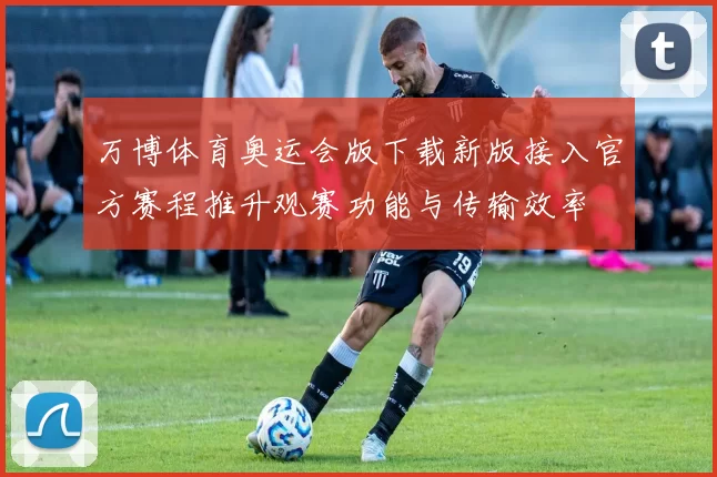 万博体育奥运会版下载新版接入官方赛程推升观赛功能与传输效率