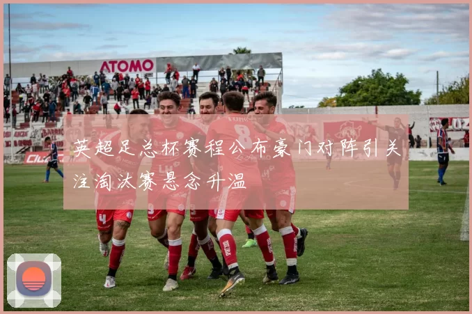 英超足总杯赛程公布豪门对阵引关注淘汰赛悬念升温