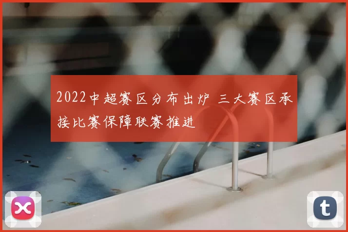 2022中超赛区分布出炉 三大赛区承接比赛保障联赛推进