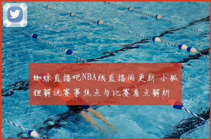 蜘蛛直播吧NBA线直播间更新 小狐狸解说赛事焦点与比赛看点解析