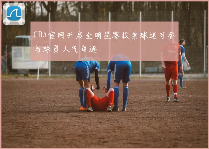 CBA官网开启全明星赛投票球迷可参与球员人气角逐