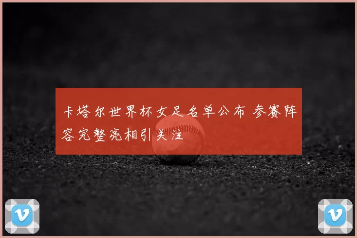 卡塔尔世界杯女足名单公布 参赛阵容完整亮相引关注