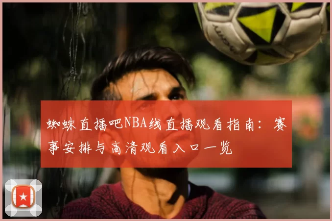 蜘蛛直播吧NBA线直播观看指南：赛事安排与高清观看入口一览