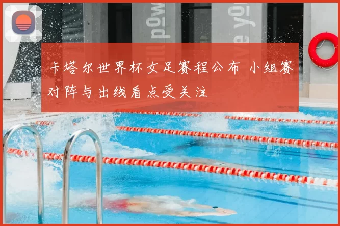 卡塔尔世界杯女足赛程公布 小组赛对阵与出线看点受关注