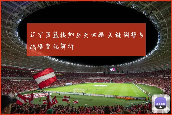 辽宁男篮换帅历史回顾 关键调整与战绩变化解析