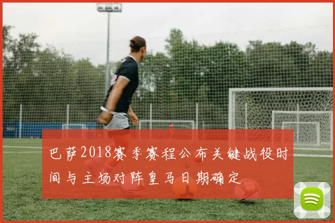 巴萨2018赛季赛程公布关键战役时间与主场对阵皇马日期确定