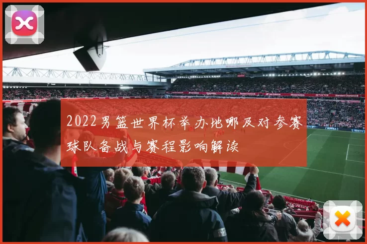 2022男篮世界杯举办地哪及对参赛球队备战与赛程影响解读