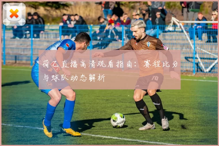 荷乙直播高清观看指南：赛程比分与球队动态解析