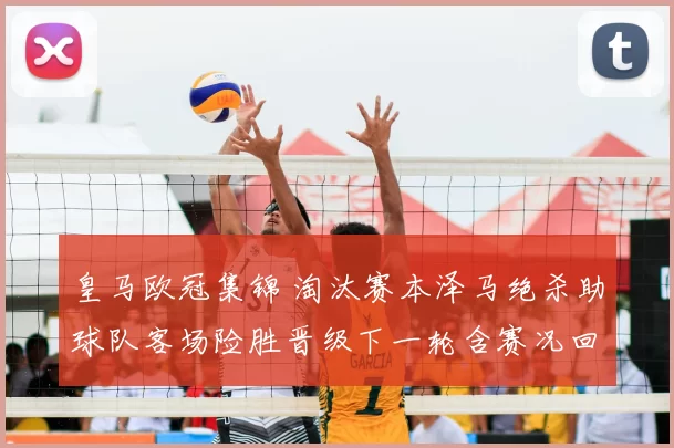 皇马欧冠集锦 淘汰赛本泽马绝杀助球队客场险胜晋级下一轮含赛况回顾