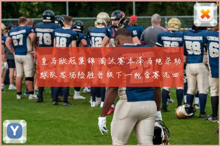 皇马欧冠集锦 淘汰赛本泽马绝杀助球队客场险胜晋级下一轮含赛况回顾