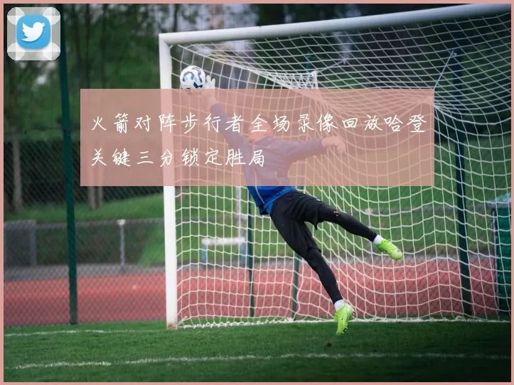 火箭对阵步行者全场录像回放哈登关键三分锁定胜局