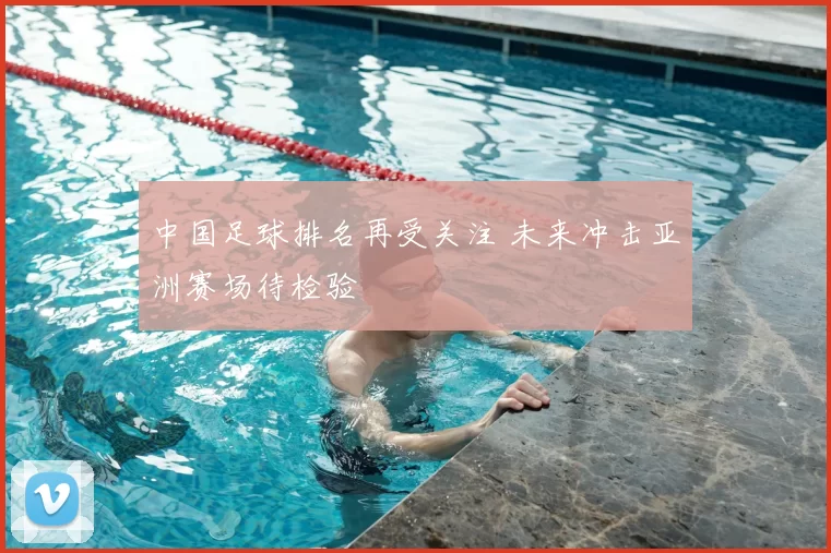 中国足球排名再受关注 未来冲击亚洲赛场待检验