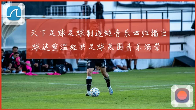 天下足球足球制造纯音乐回归播出 球迷重温经典足球氛围音乐场景