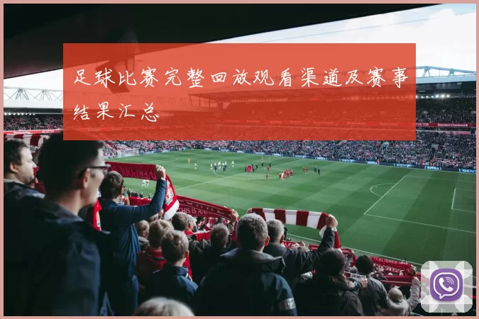 足球比赛完整回放观看渠道及赛事结果汇总