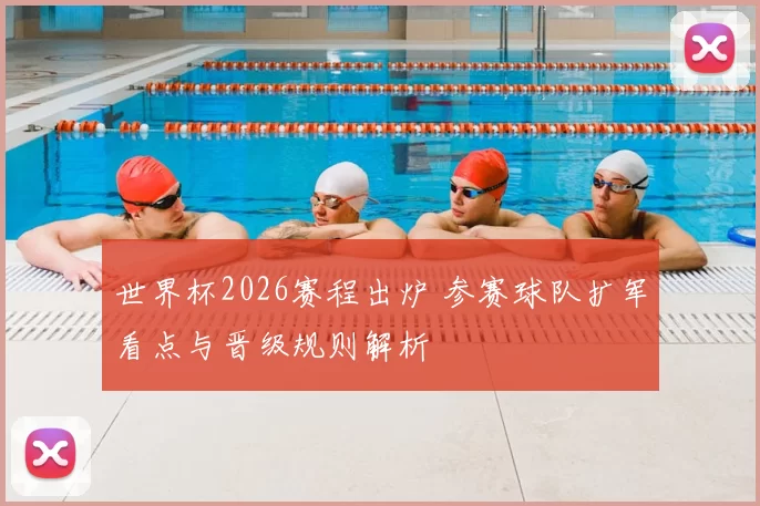 世界杯2026赛程出炉 参赛球队扩军看点与晋级规则解析