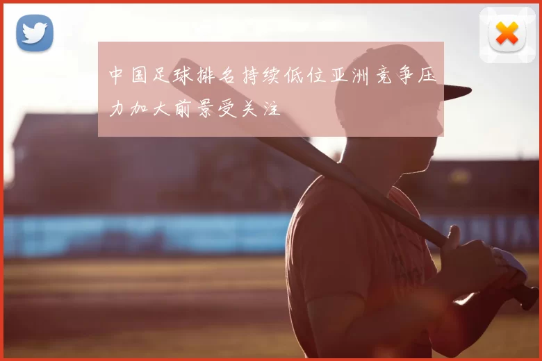 中国足球排名持续低位亚洲竞争压力加大前景受关注