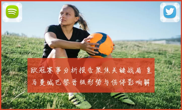 欧冠赛事分析报告聚焦关键战局 皇马曼城巴黎晋级形势与伤停影响解析
