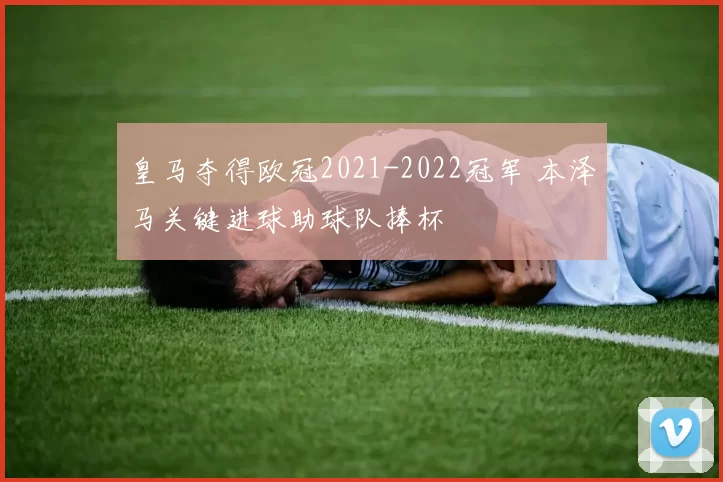 皇马夺得欧冠2021-2022冠军 本泽马关键进球助球队捧杯