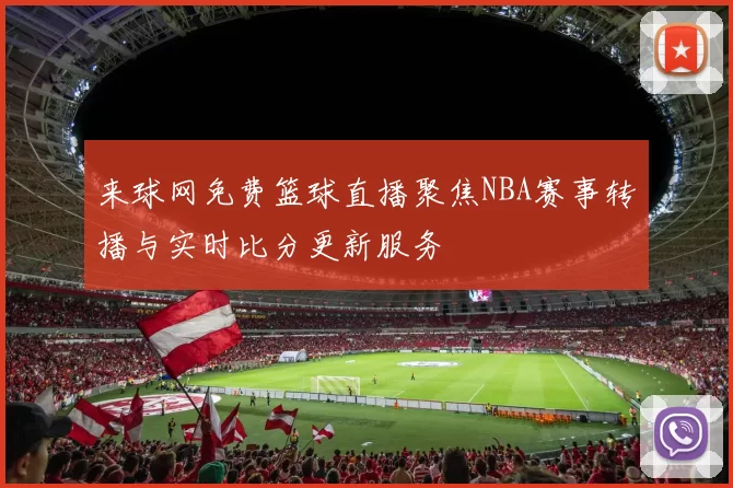 来球网免费篮球直播聚焦NBA赛事转播与实时比分更新服务