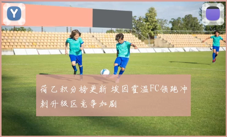 荷乙积分榜更新 埃因霍温FC领跑冲刺升级区竞争加剧