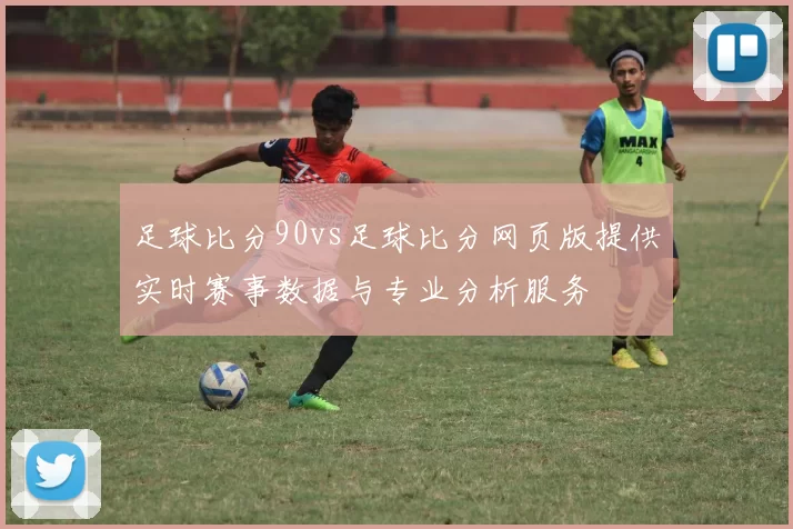 足球比分90vs足球比分网页版提供实时赛事数据与专业分析服务