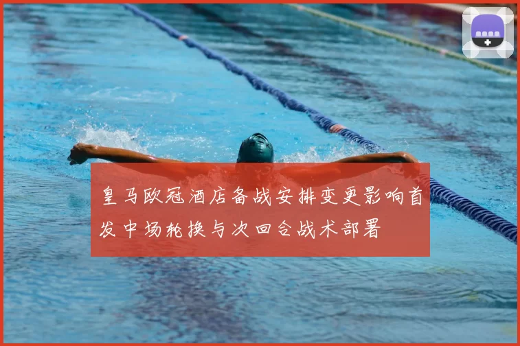 皇马欧冠酒店备战安排变更影响首发中场轮换与次回合战术部署