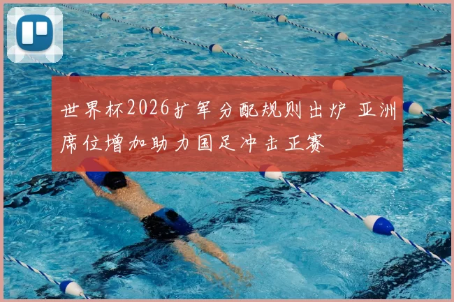 世界杯2026扩军分配规则出炉 亚洲席位增加助力国足冲击正赛