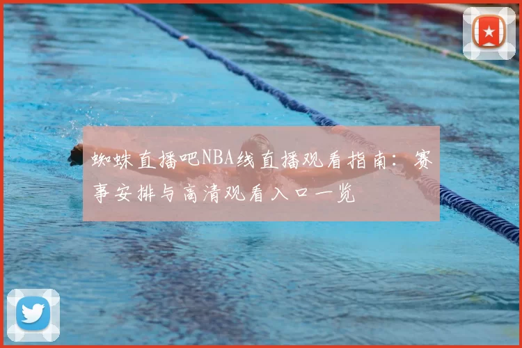 蜘蛛直播吧NBA线直播观看指南：赛事安排与高清观看入口一览