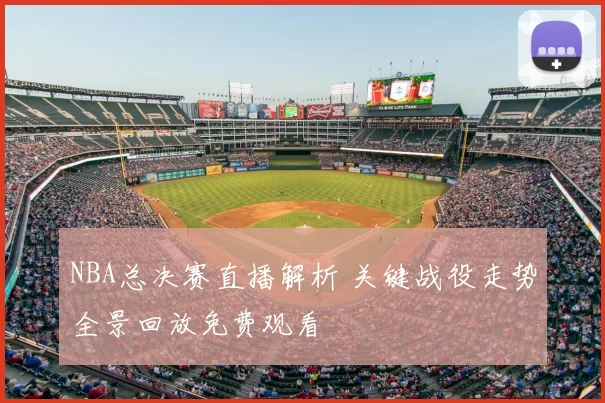 NBA总决赛直播解析 关键战役走势全景回放免费观看
