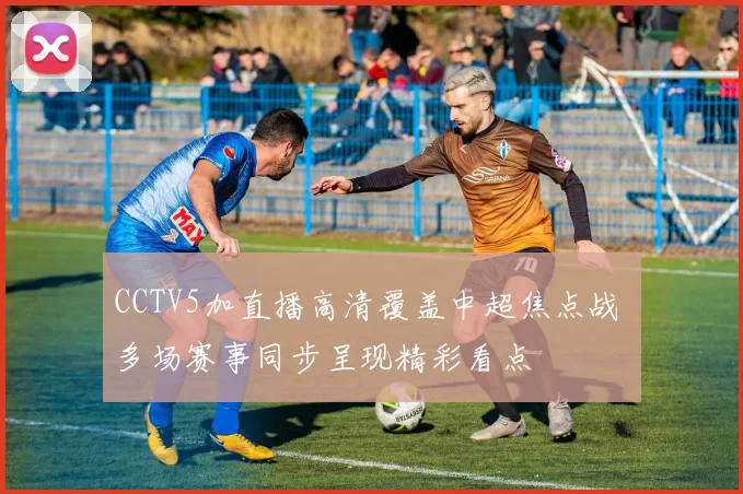 CCTV5加直播高清覆盖中超焦点战 多场赛事同步呈现精彩看点