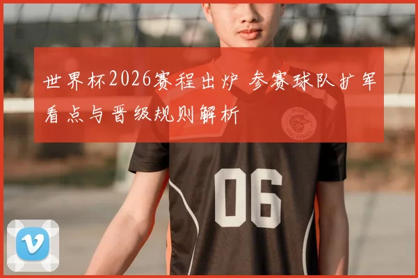 世界杯2026赛程出炉 参赛球队扩军看点与晋级规则解析