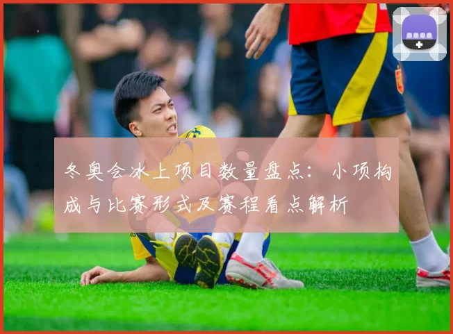 冬奥会冰上项目数量盘点：小项构成与比赛形式及赛程看点解析