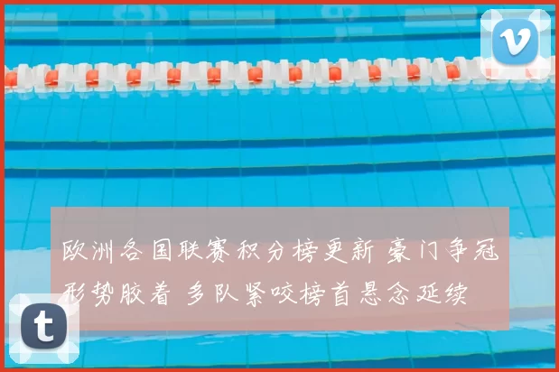 欧洲各国联赛积分榜更新 豪门争冠形势胶着 多队紧咬榜首悬念延续