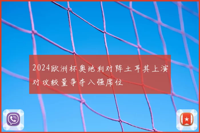 2024欧洲杯奥地利对阵土耳其上演对攻较量争夺八强席位