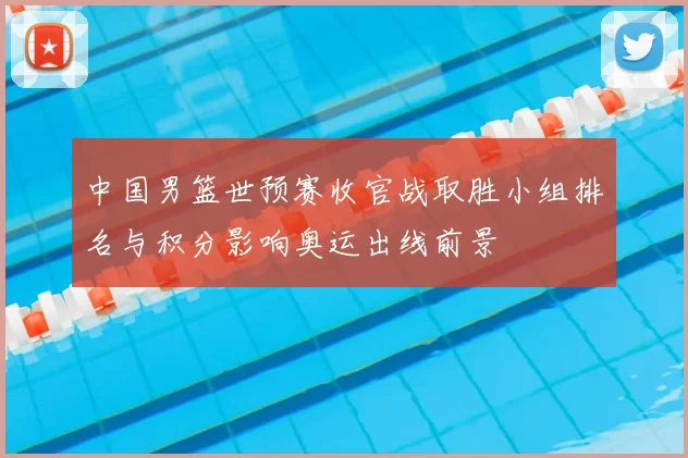 中国男篮世预赛收官战取胜小组排名与积分影响奥运出线前景