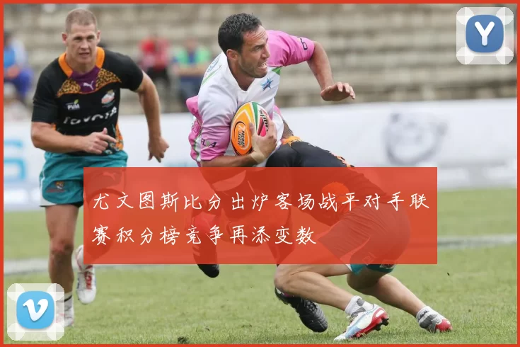 尤文图斯比分出炉客场战平对手联赛积分榜竞争再添变数