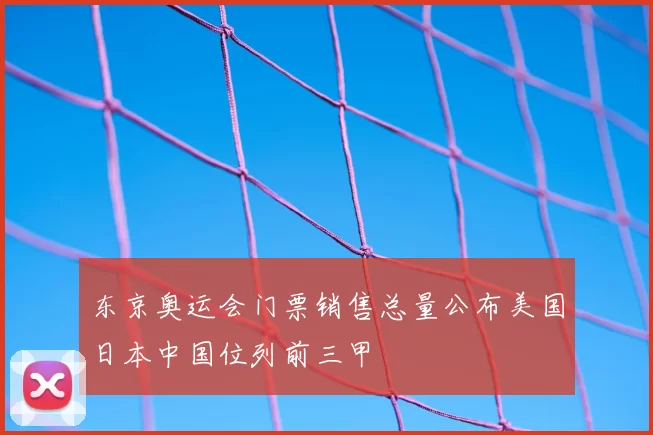 东京奥运会门票销售总量公布美国日本中国位列前三甲