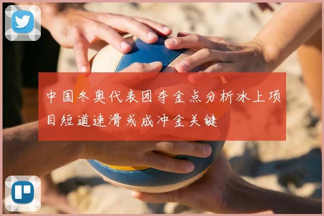 中国冬奥代表团夺金点分析冰上项目短道速滑或成冲金关键