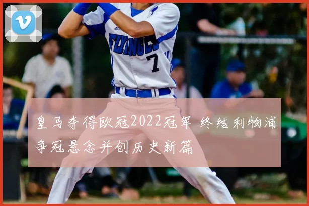 皇马夺得欧冠2022冠军 终结利物浦争冠悬念并创历史新篇