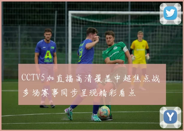 CCTV5加直播高清覆盖中超焦点战 多场赛事同步呈现精彩看点