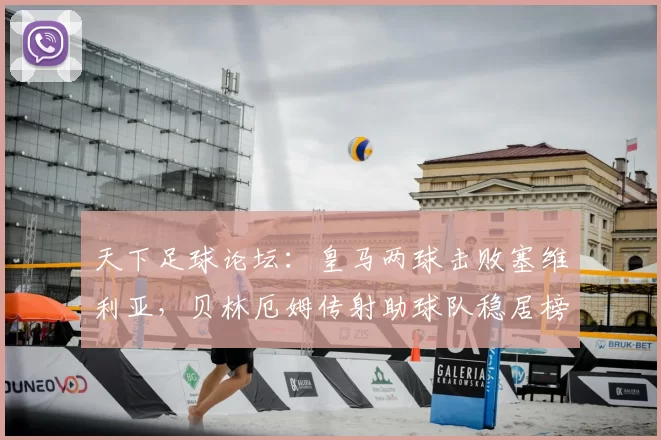 天下足球论坛：皇马两球击败塞维利亚，贝林厄姆传射助球队稳居榜首