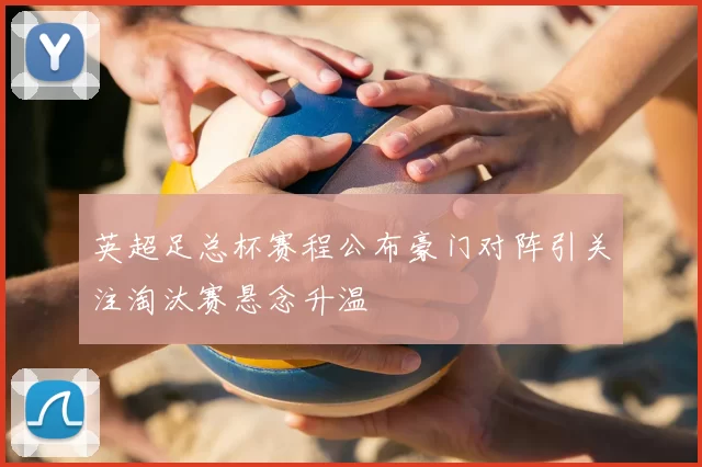 英超足总杯赛程公布豪门对阵引关注淘汰赛悬念升温