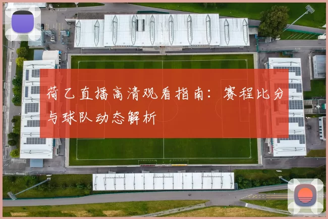 荷乙直播高清观看指南：赛程比分与球队动态解析
