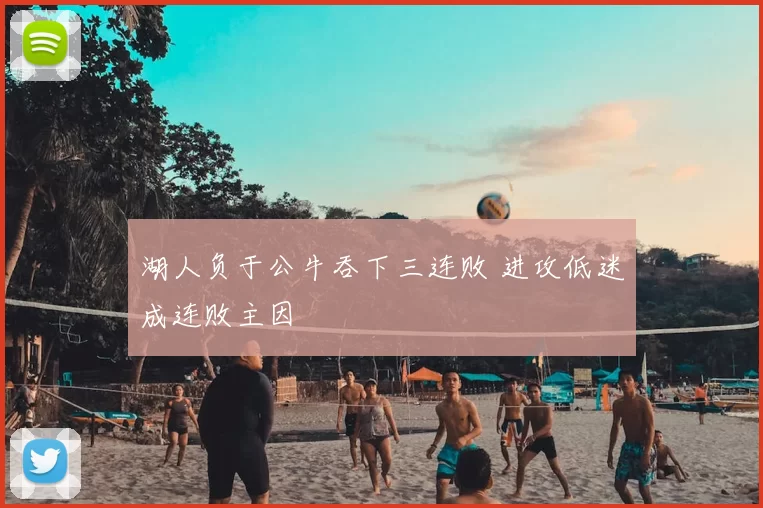 湖人负于公牛吞下三连败 进攻低迷成连败主因