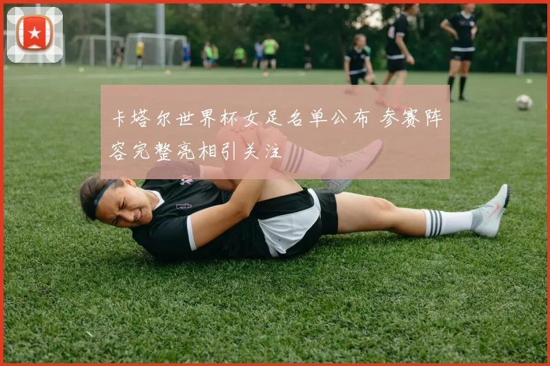 卡塔尔世界杯女足名单公布 参赛阵容完整亮相引关注