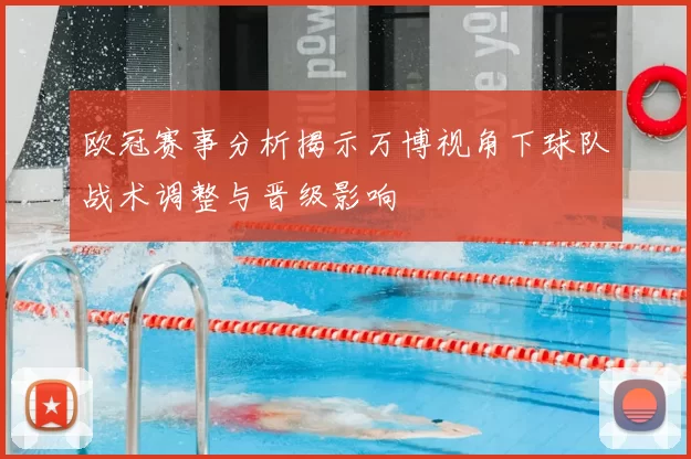 欧冠赛事分析揭示万博视角下球队战术调整与晋级影响