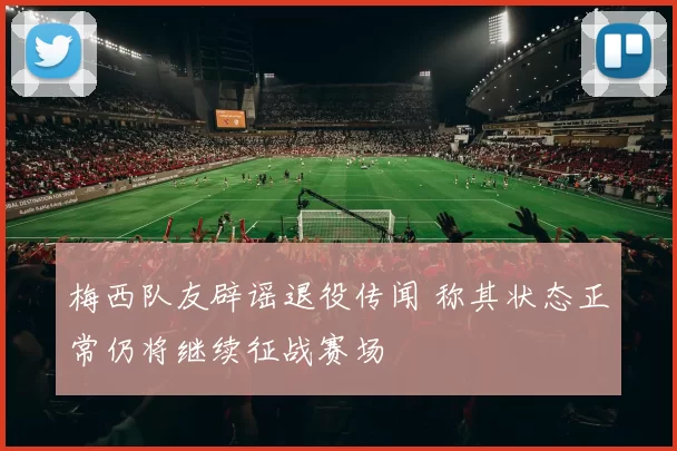 梅西队友辟谣退役传闻 称其状态正常仍将继续征战赛场