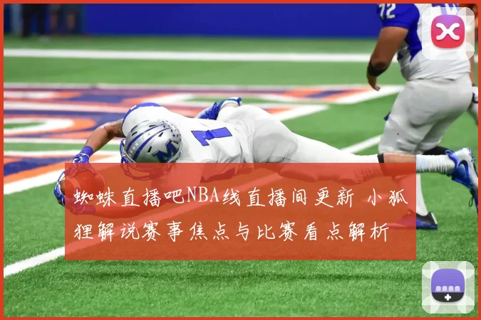 蜘蛛直播吧NBA线直播间更新 小狐狸解说赛事焦点与比赛看点解析