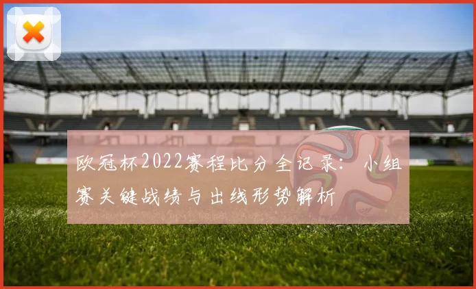 欧冠杯2022赛程比分全记录：小组赛关键战绩与出线形势解析